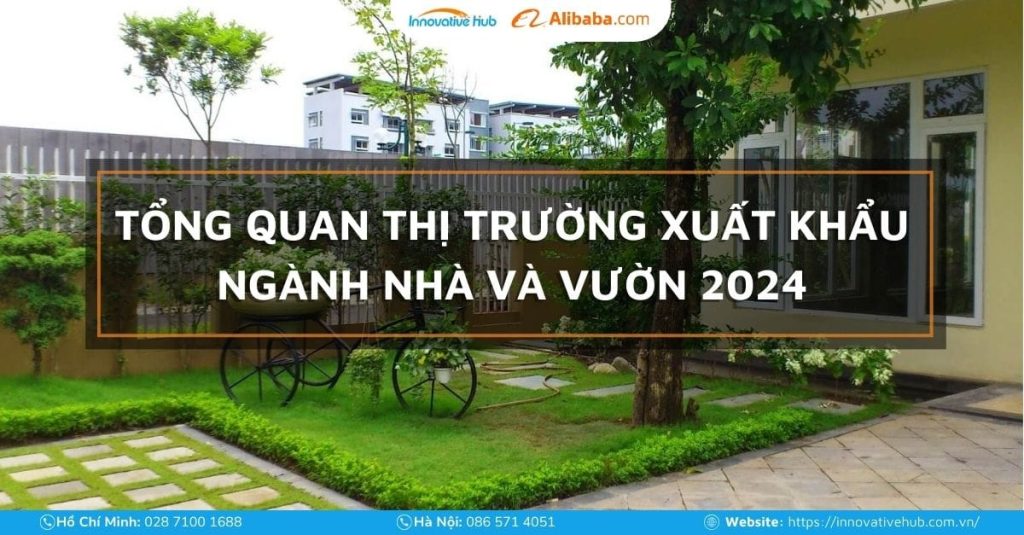 TỔNG QUAN THỊ TRƯỜNG XUẤT KHẨU NGÀNH NHÀ VÀ VƯỜN 2024
