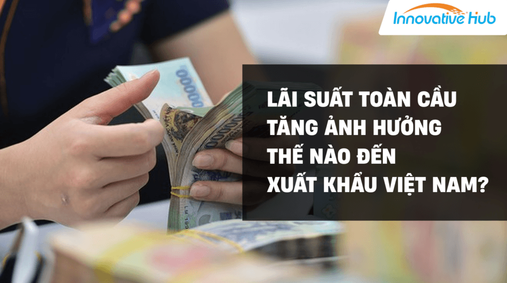 Lãi suất toàn cầu tăng ảnh hưởng thế nào đến xuất khẩu Việt Nam?