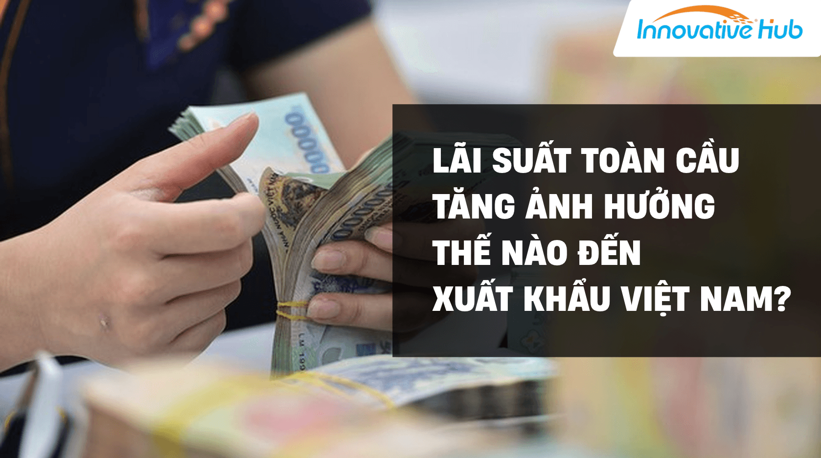 Lãi suất toàn cầu tăng ảnh hưởng thế nào đến xuất khẩu Việt Nam?